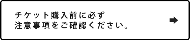 チケット購入前に必ず注意事項をご確認ください。