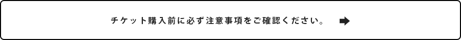 チケット購入前に必ず注意事項をご確認ください。